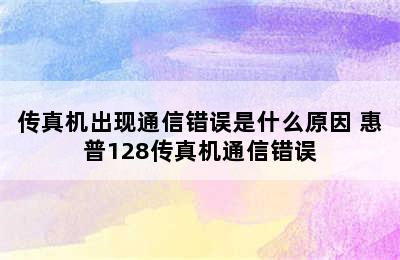 传真机出现通信错误是什么原因 惠普128传真机通信错误